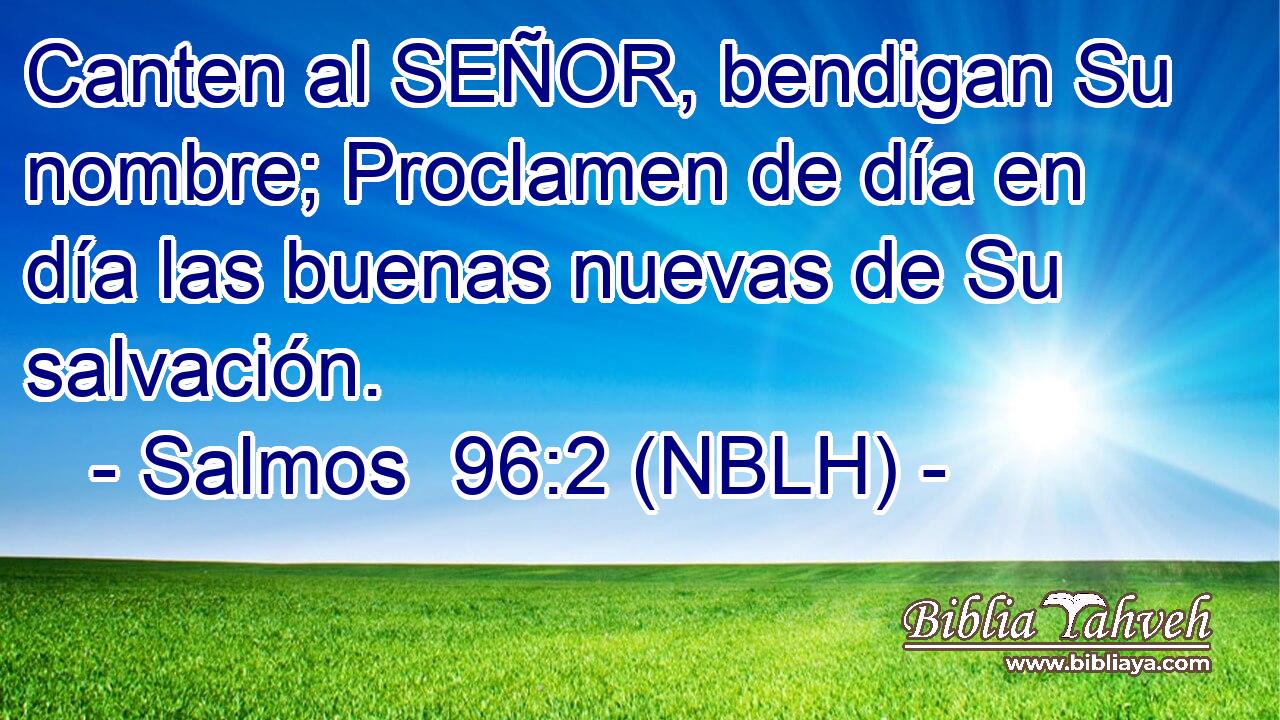  Canten al SEÑOR, bendigan Su nombre; Proclamen de día en día las buenas nuevas de Su salvación. 