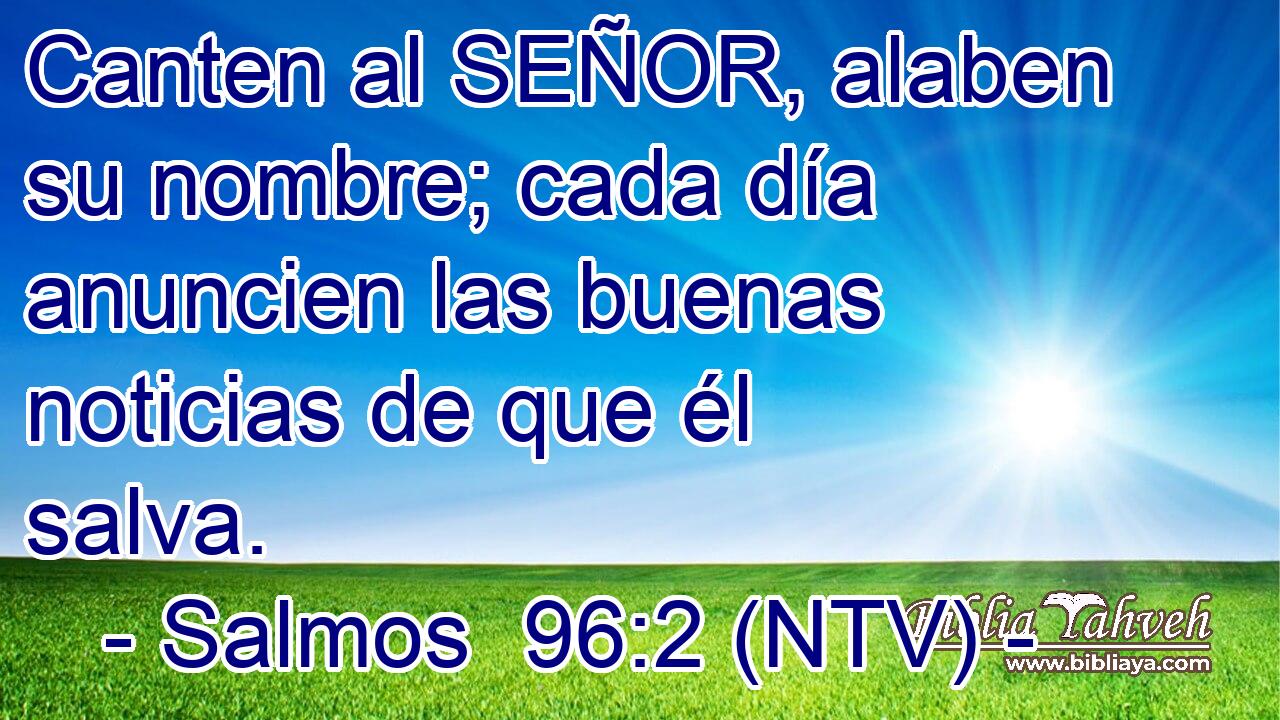 Canten al SEÑOR, alaben su nombre; cada día anuncien las buenas noticias de que él salva.