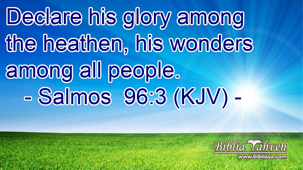 Declare his glory among the heathen, his wonders among all people.