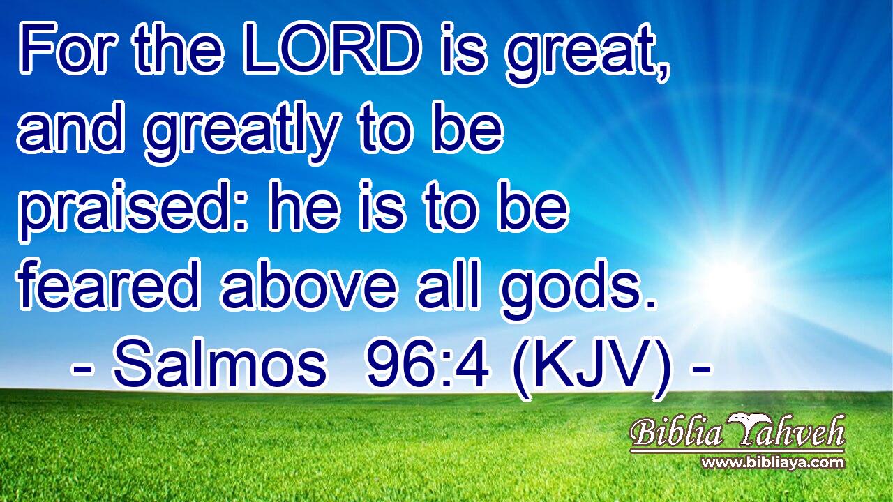 For the LORD is great, and greatly to be praised: he is to be feared above all gods.
