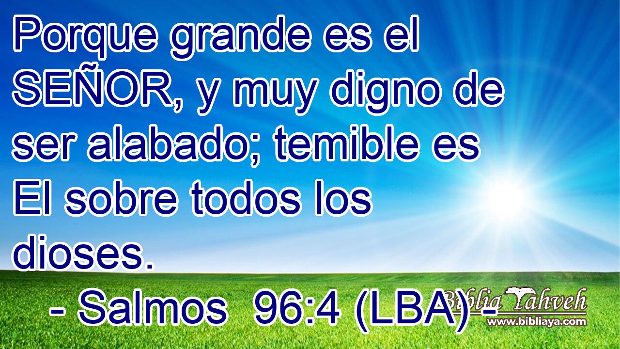 Porque grande es el SEÑOR, y muy digno de ser alabado; temible es El sobre todos los dioses.
