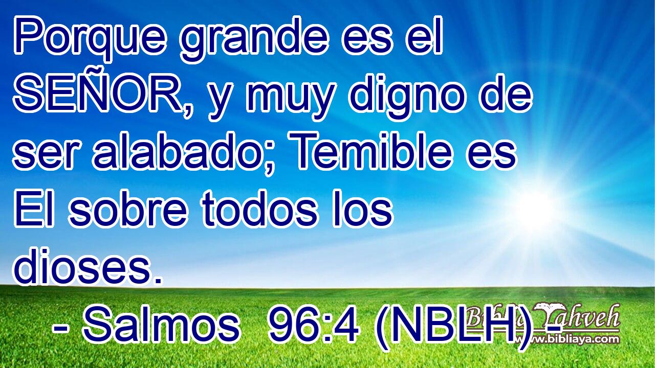  Porque grande es el SEÑOR, y muy digno de ser alabado; Temible es El sobre todos los dioses. 