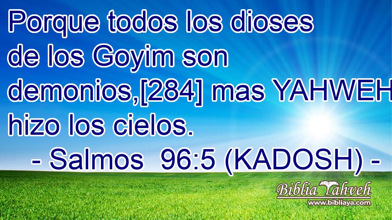 Porque todos los dioses de los Goyim son demonios,[284] mas YAHWEH hizo los cielos. 