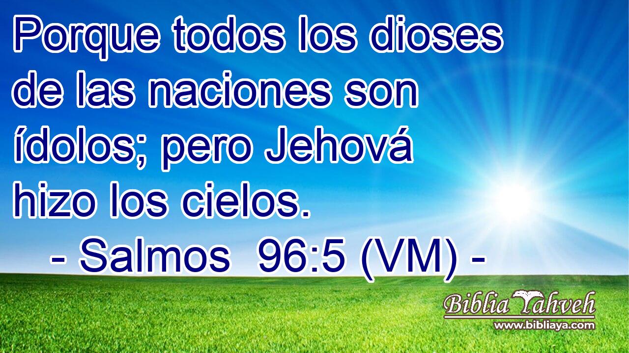  Porque todos los dioses de las naciones son ídolos; pero Jehová hizo los cielos. 