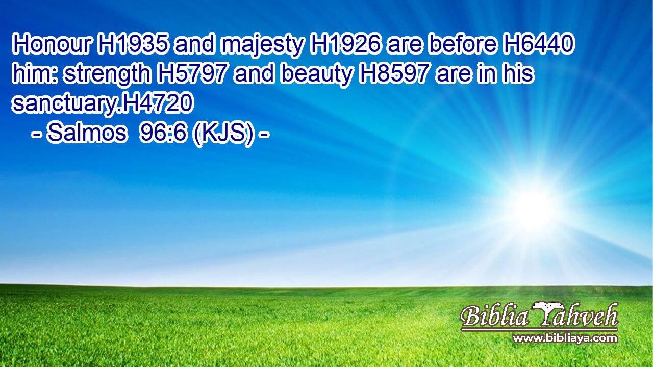 Honour H1935 and majesty H1926 are before H6440 him: strength H5797 and beauty H8597 are in his sanctuary.H4720