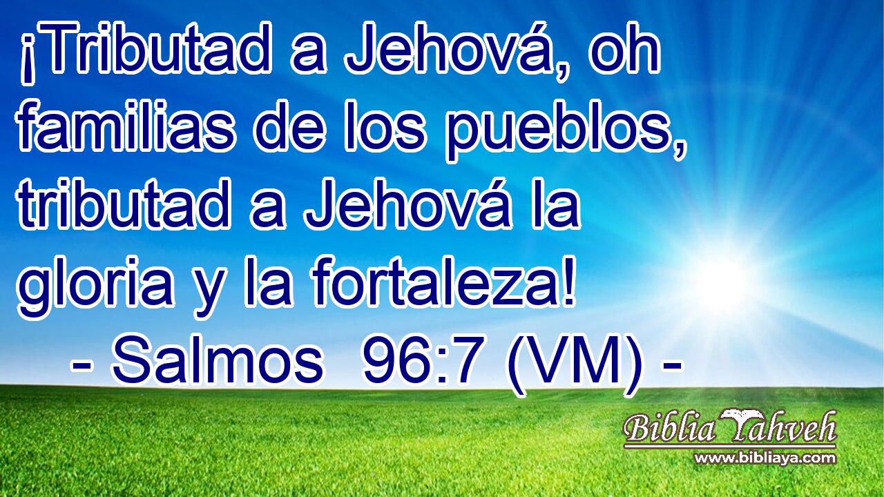  ¡Tributad a Jehová, oh familias de los pueblos, tributad a Jehová la gloria y la fortaleza! 