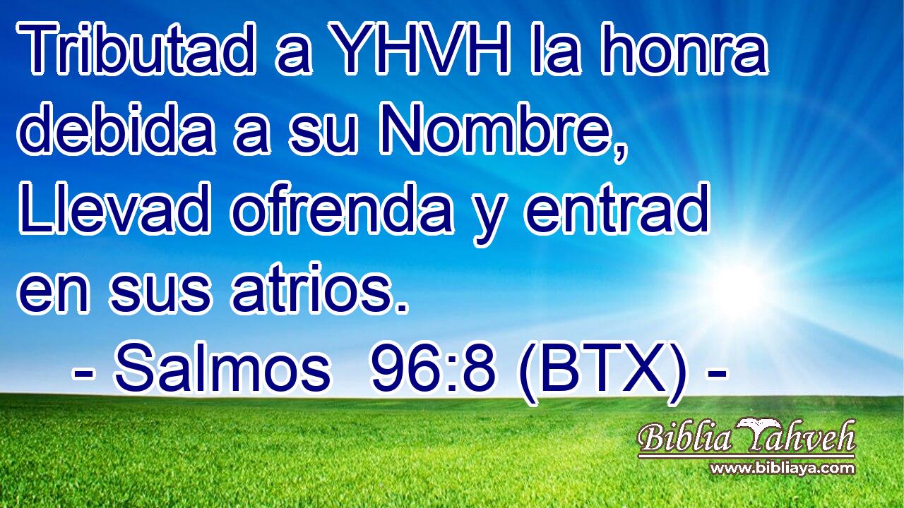 Tributad a YHVH la honra debida a su Nombre, Llevad ofrenda y entrad en sus atrios.