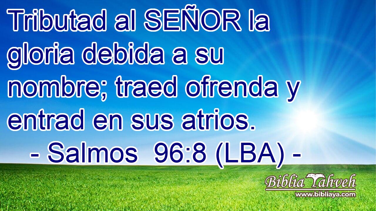 Tributad al SEÑOR la gloria debida a su nombre; traed ofrenda y entrad en sus atrios.