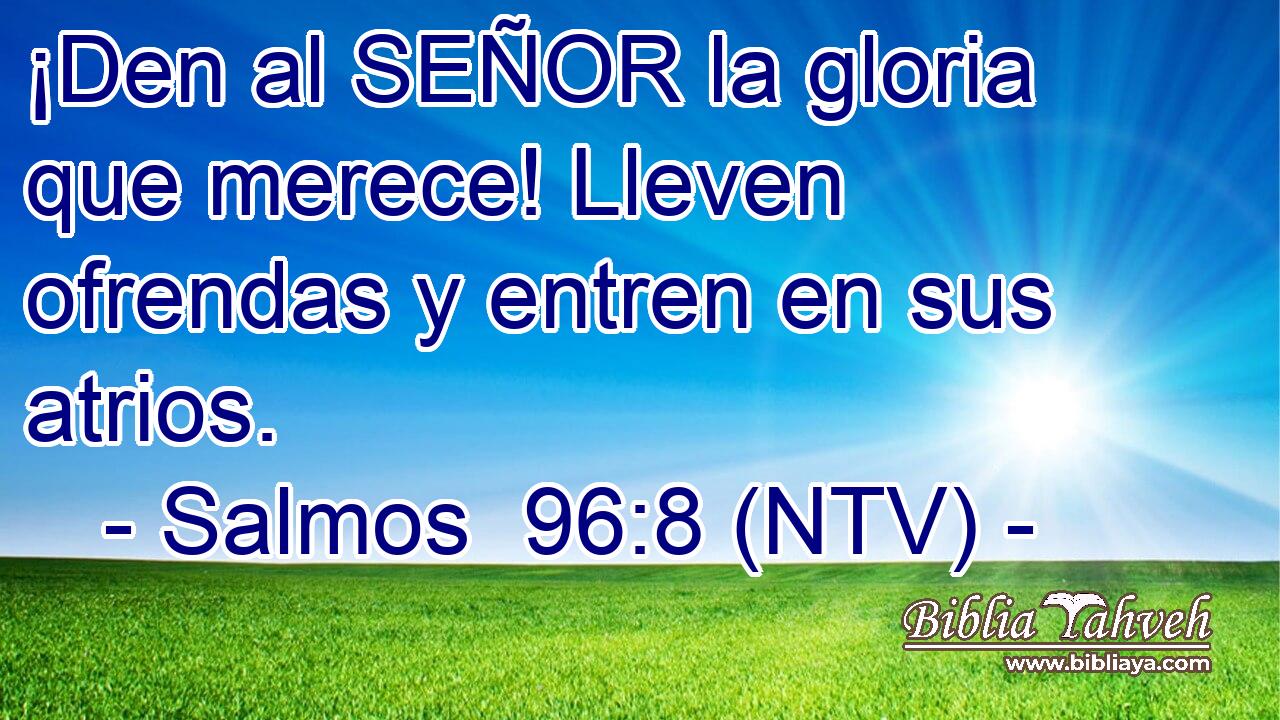 ¡Den al SEÑOR la gloria que merece! Lleven ofrendas y entren en sus atrios.