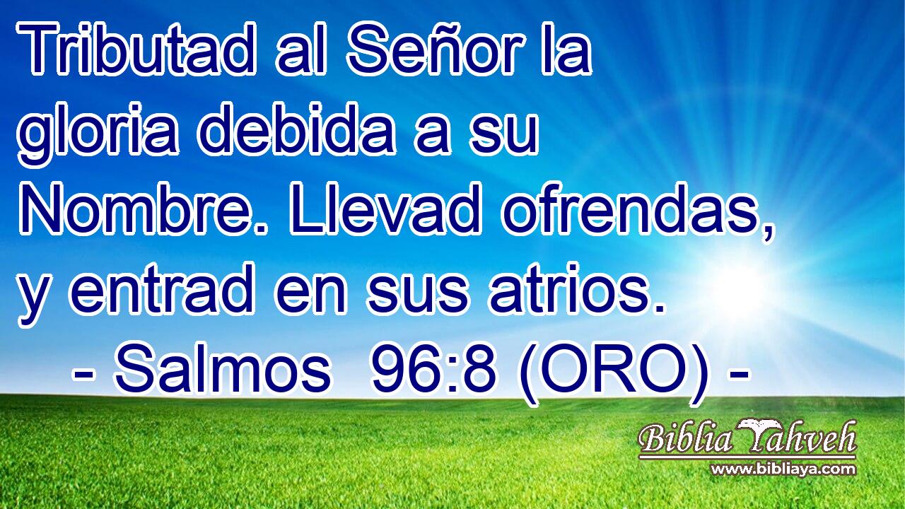  Tributad al Señor la gloria debida a su Nombre. Llevad ofrendas, y entrad en sus atrios. 