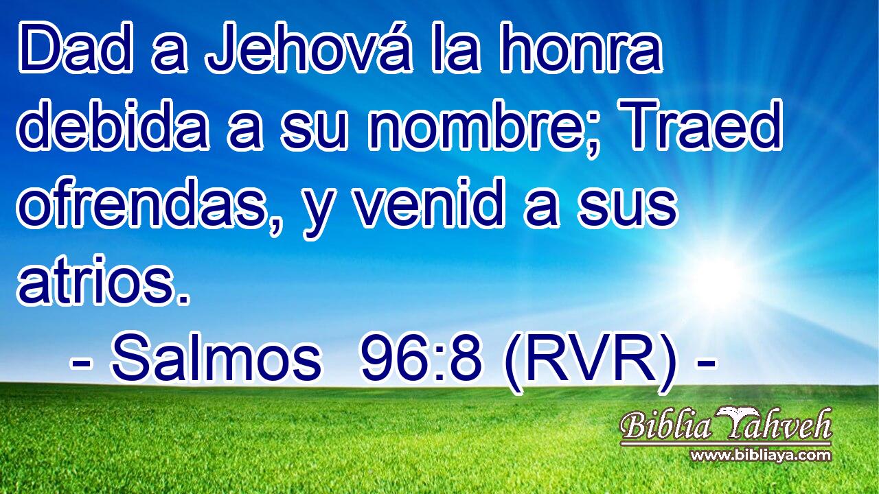 Dad a Jehová la honra debida a su nombre; Traed ofrendas, y venid a sus atrios.