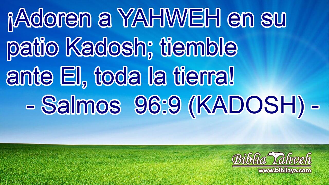  ¡Adoren a YAHWEH en su patio Kadosh; tiemble ante El, toda la tierra! 