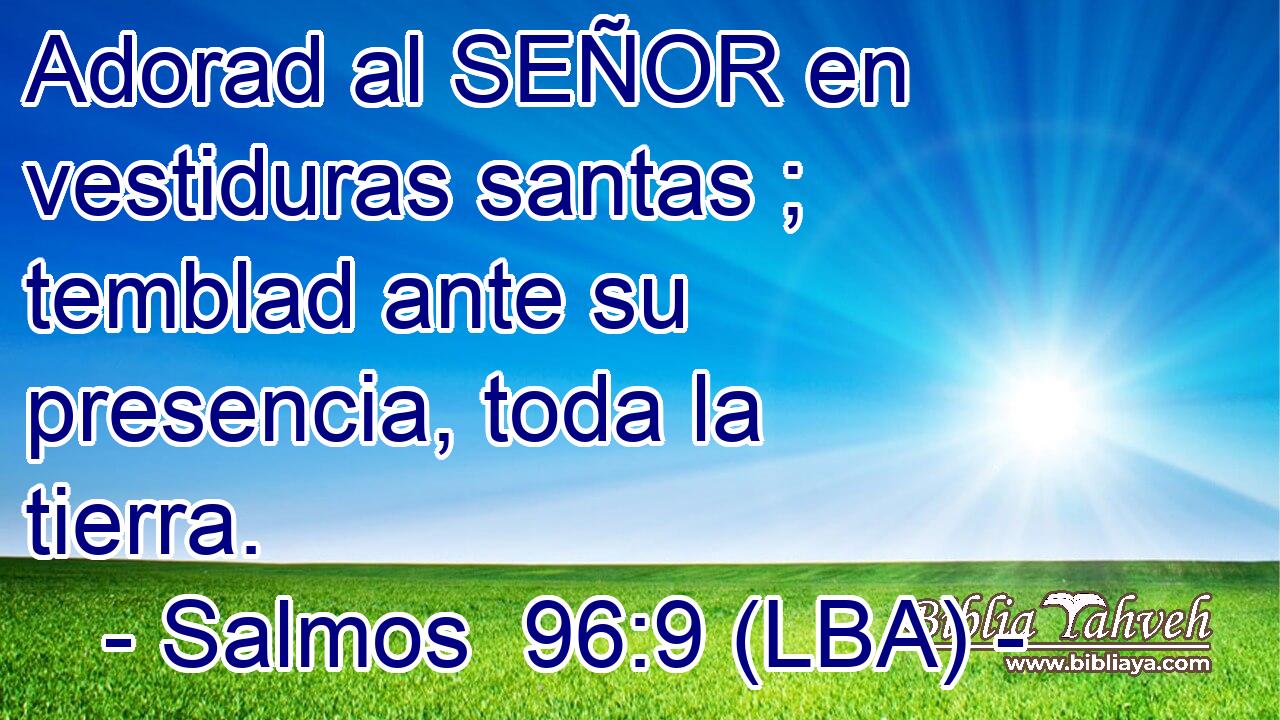 Adorad al SEÑOR en vestiduras santas ; temblad ante su presencia, toda la tierra.