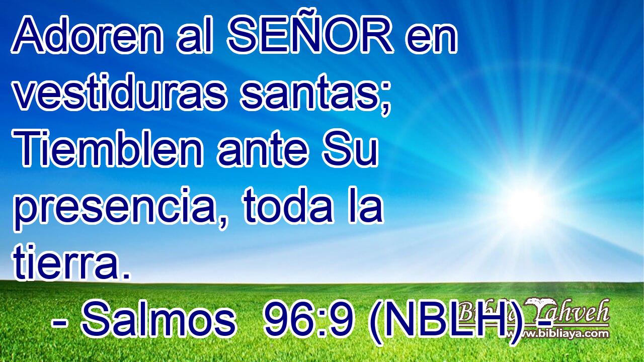  Adoren al SEÑOR en vestiduras santas; Tiemblen ante Su presencia, toda la tierra. 
