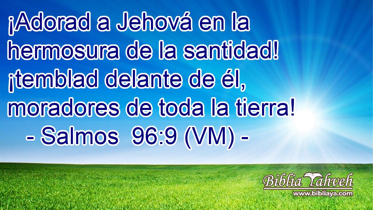  ¡Adorad a Jehová en la hermosura de la santidad! ¡temblad delante de él, moradores de toda la tierra! 