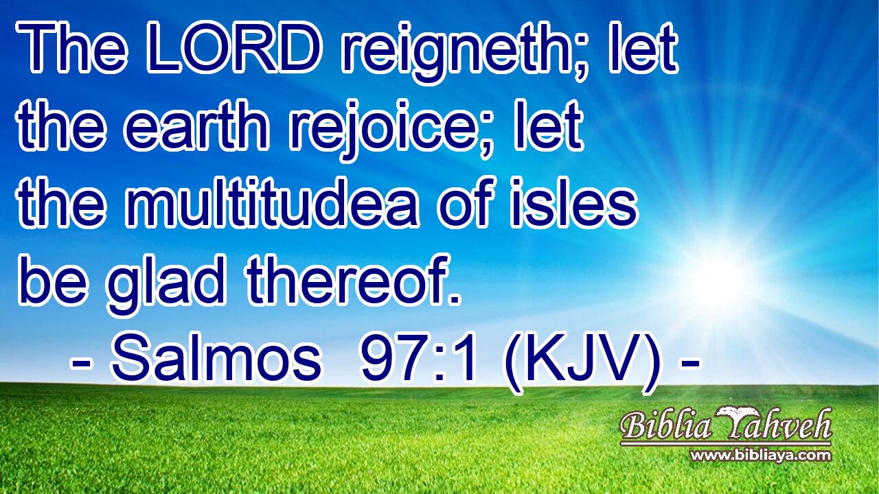 The LORD reigneth; let the earth rejoice; let the multitudea of isles be glad thereof.