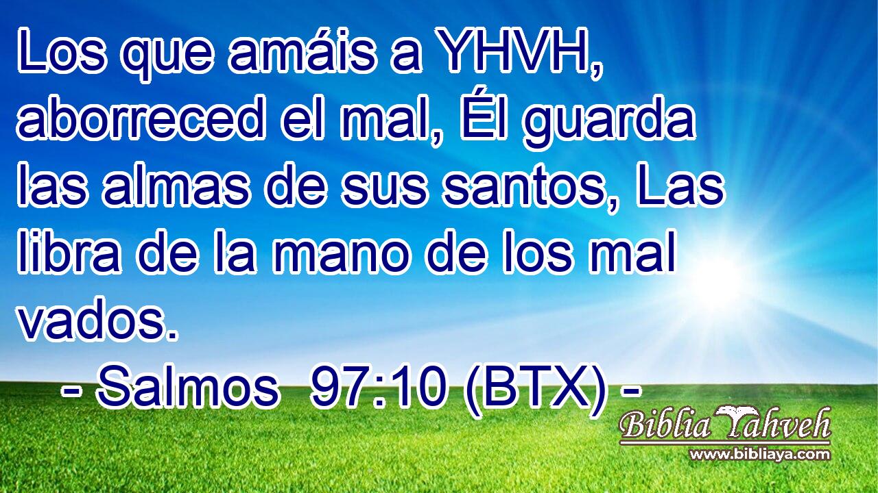 Los que amáis a YHVH, aborreced el mal, Él guarda las almas de sus santos, Las libra de la mano de los mal vados.