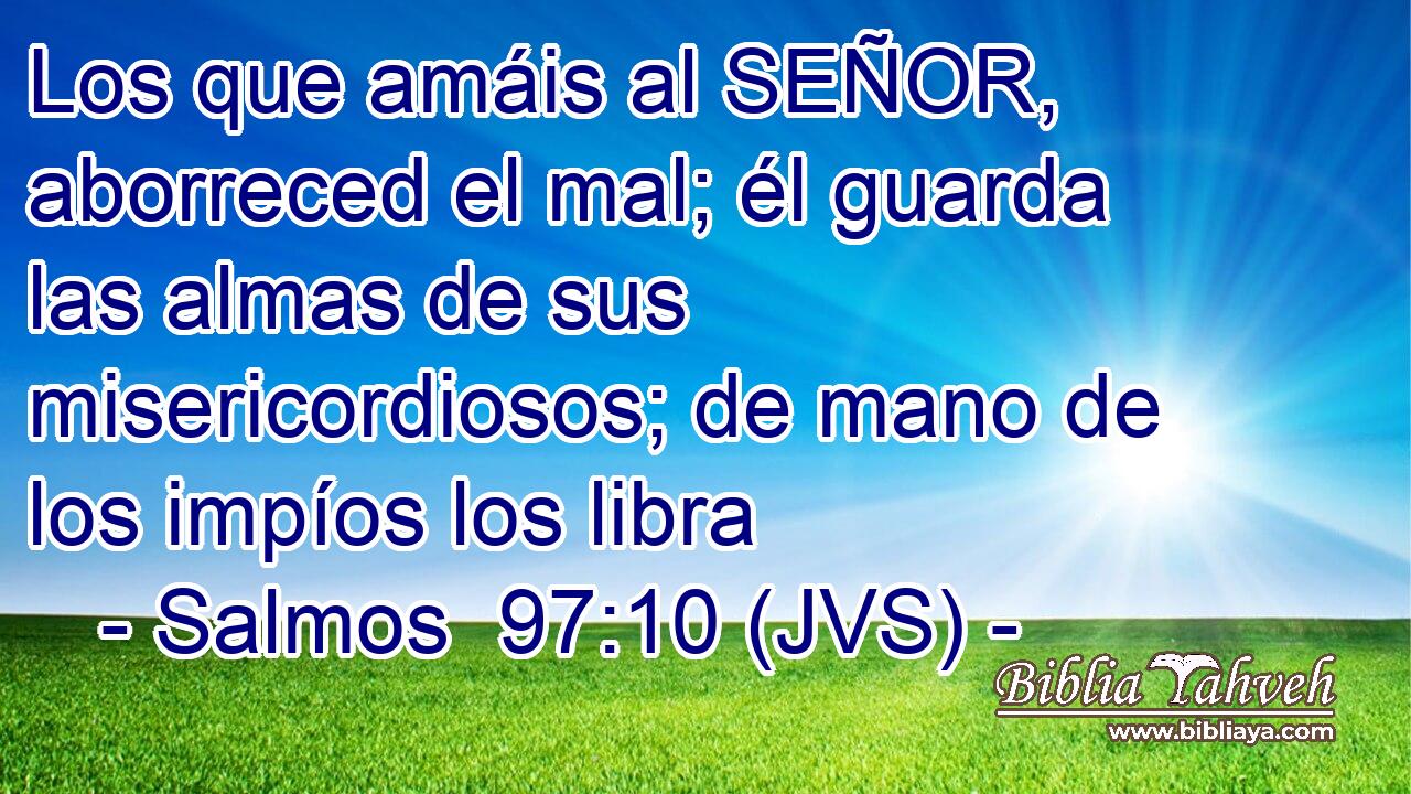 Los que amáis al SEÑOR, aborreced el mal; él guarda las almas de sus misericordiosos; de mano de los impíos los libra