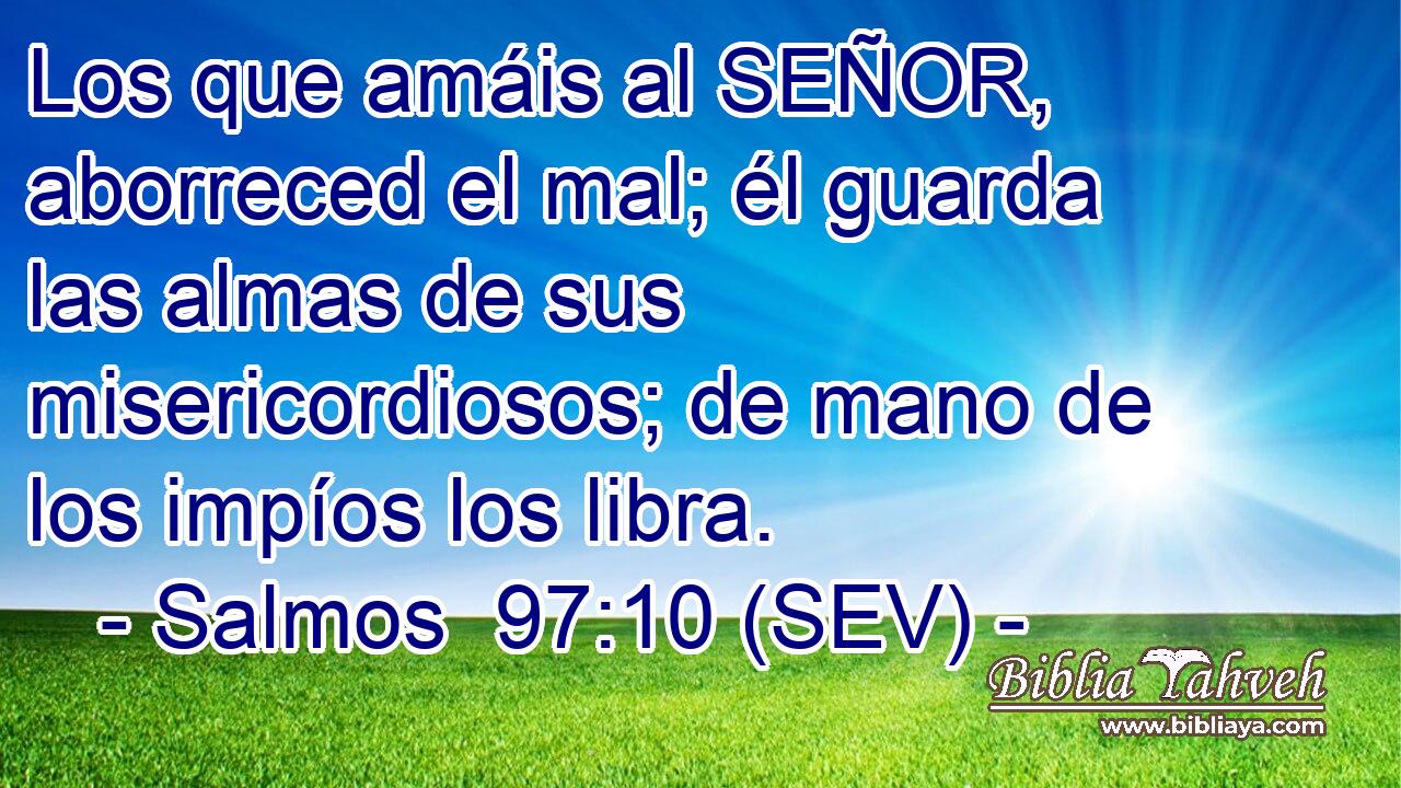 Los que amáis al SEÑOR, aborreced el mal; él guarda las almas de sus misericordiosos; de mano de los impíos los libra.