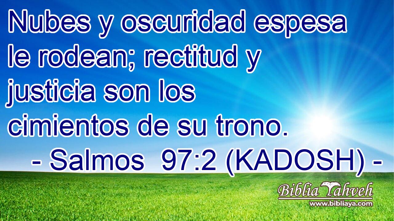  Nubes y oscuridad espesa le rodean; rectitud y justicia son los cimientos de su trono. 