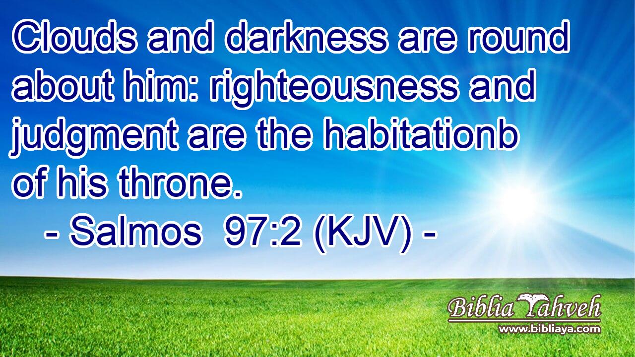 Clouds and darkness are round about him: righteousness and judgment are the habitationb of his throne.