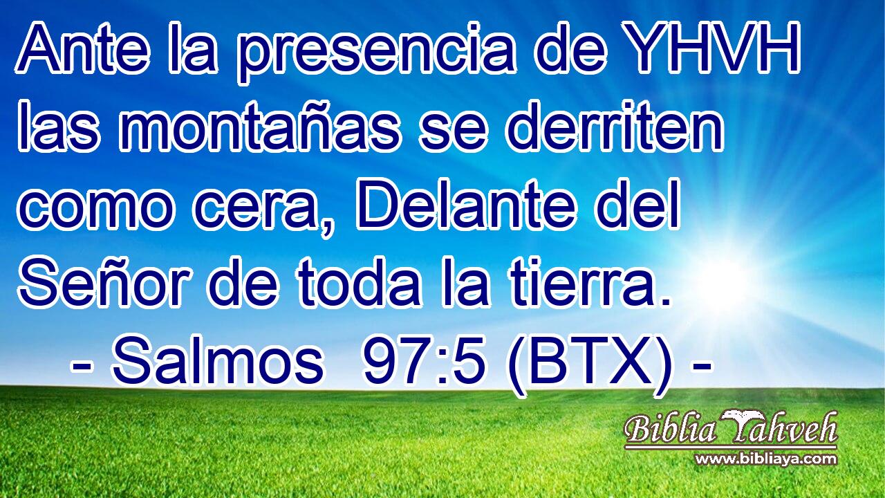 Ante la presencia de YHVH las montañas se derriten como cera, Delante del Señor de toda la tierra.