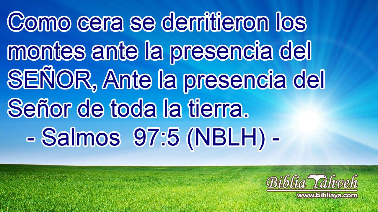  Como cera se derritieron los montes ante la presencia del SEÑOR, Ante la presencia del Señor de toda la tierra. 