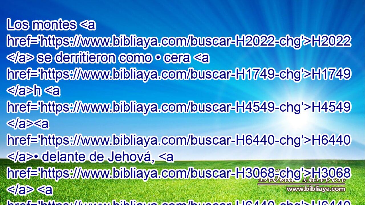 Los montes H2022  se derritieron como • cera H1749 h H4549 H6440 • delante de Jehová, H3068  H6440 • Delante del Señor H113  de toda H3605  la tierra. H776  