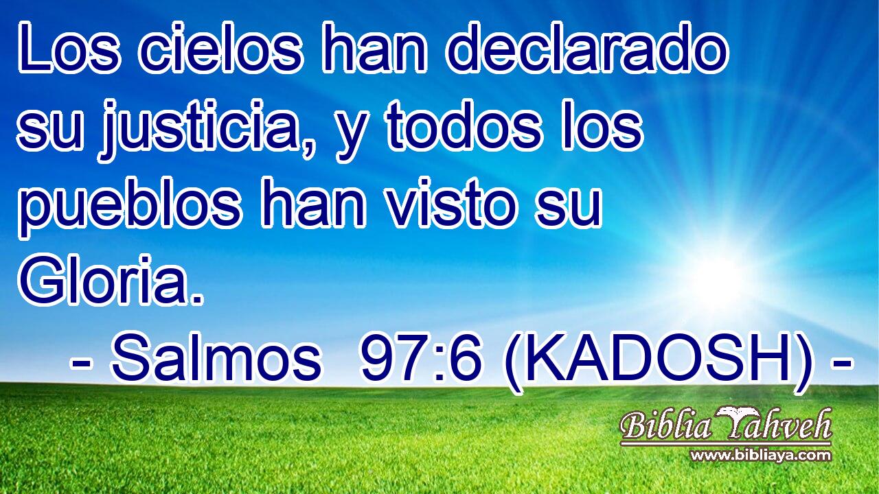  Los cielos han declarado su justicia, y todos los pueblos han visto su Gloria. 