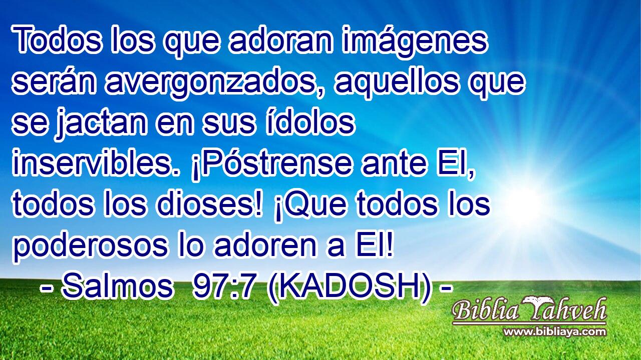  Todos los que adoran imágenes serán avergonzados, aquellos que se jactan en sus ídolos inservibles. ¡Póstrense ante El, todos los dioses! ¡Que todos los poderosos lo adoren a El! 