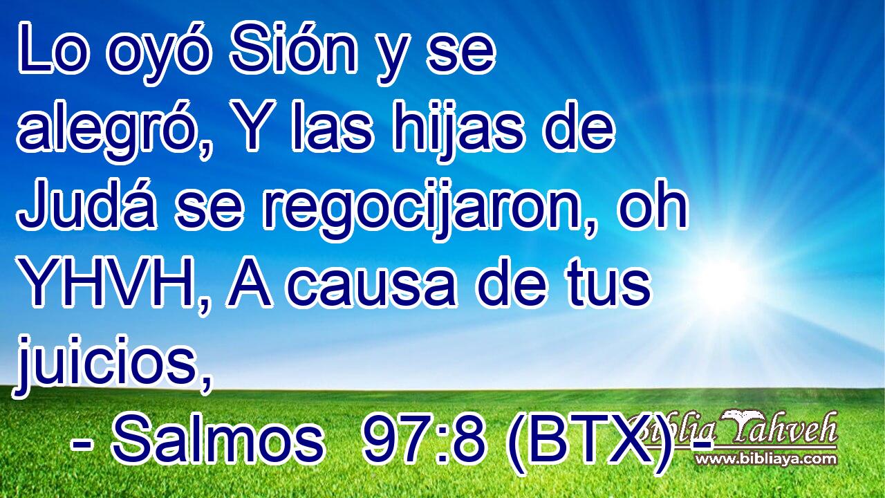 Lo oyó Sión y se alegró, Y las hijas de Judá se regocijaron, oh YHVH, A causa de tus juicios,