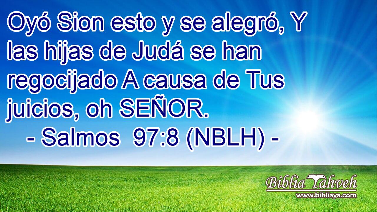  Oyó Sion esto y se alegró, Y las hijas de Judá se han regocijado A causa de Tus juicios, oh SEÑOR. 