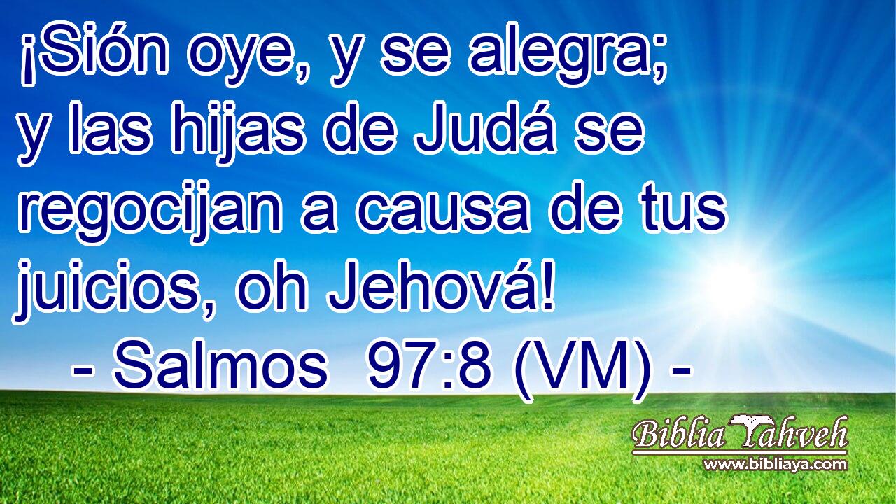  ¡Sión oye, y se alegra; y las hijas de Judá se regocijan a causa de tus juicios, oh Jehová! 