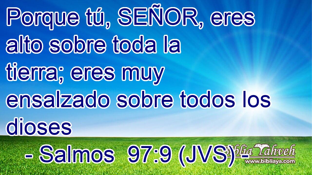 Porque tú, SEÑOR, eres alto sobre toda la tierra; eres muy ensalzado sobre todos los dioses