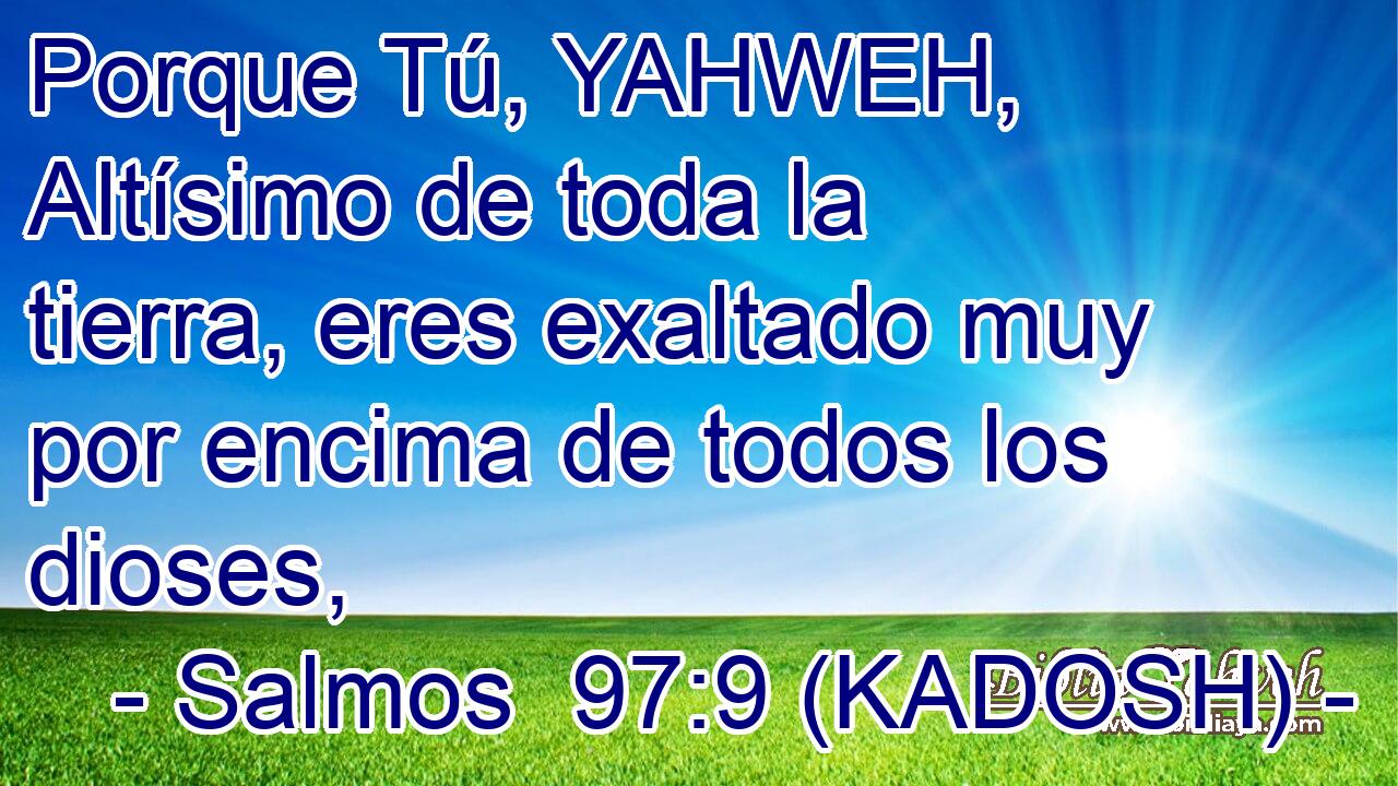  Porque Tú, YAHWEH, Altísimo de toda la tierra, eres exaltado muy por encima de todos los dioses, 