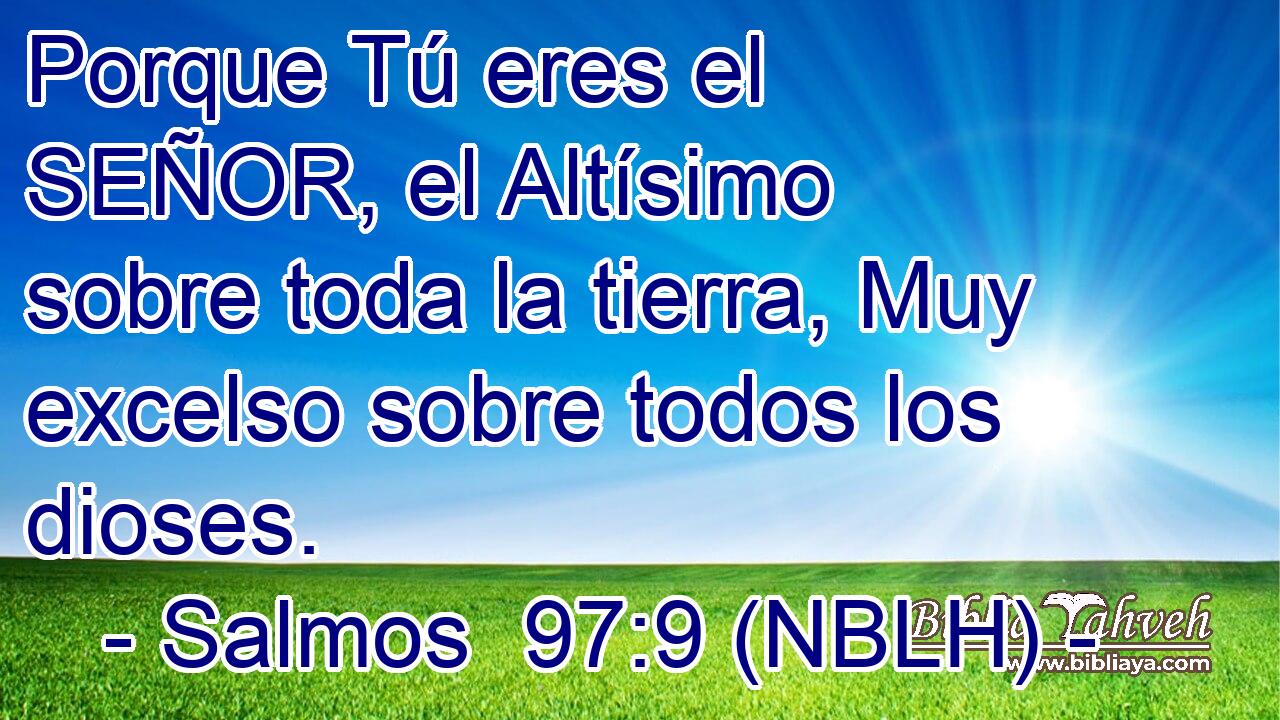  Porque Tú eres el SEÑOR, el Altísimo sobre toda la tierra, Muy excelso sobre todos los dioses. 