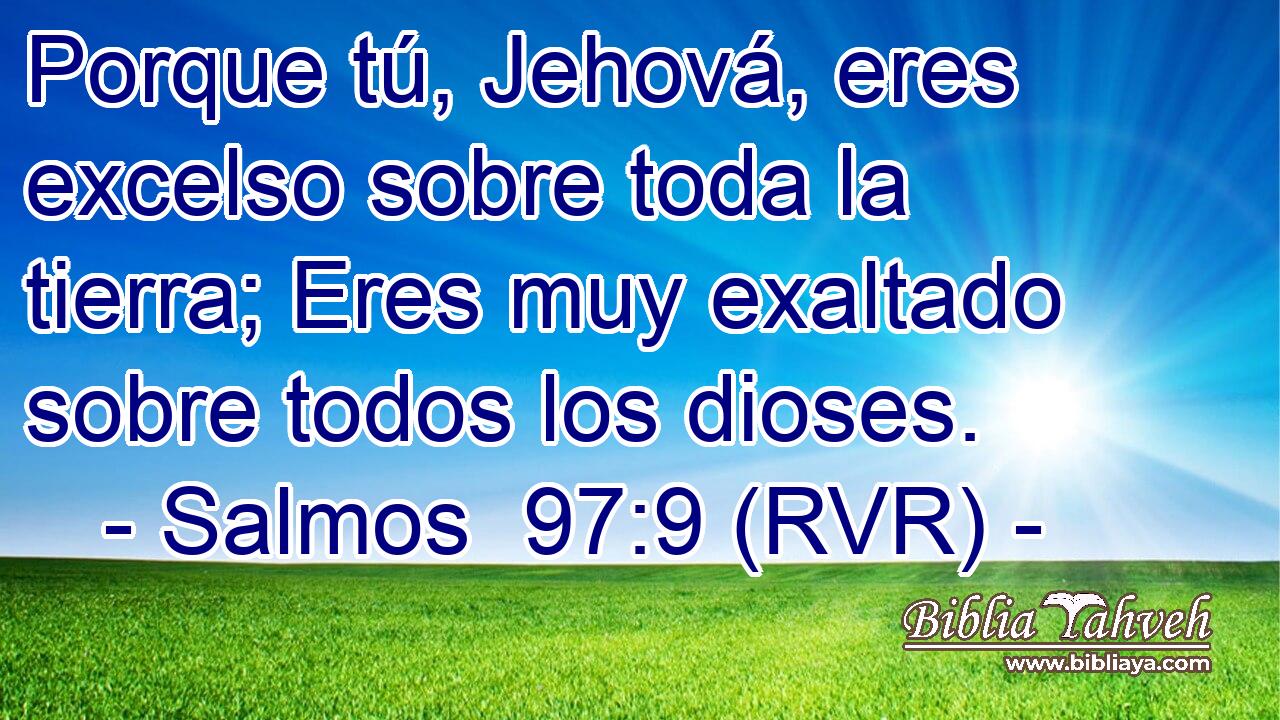 Porque tú, Jehová, eres excelso sobre toda la tierra; Eres muy exaltado sobre todos los dioses.