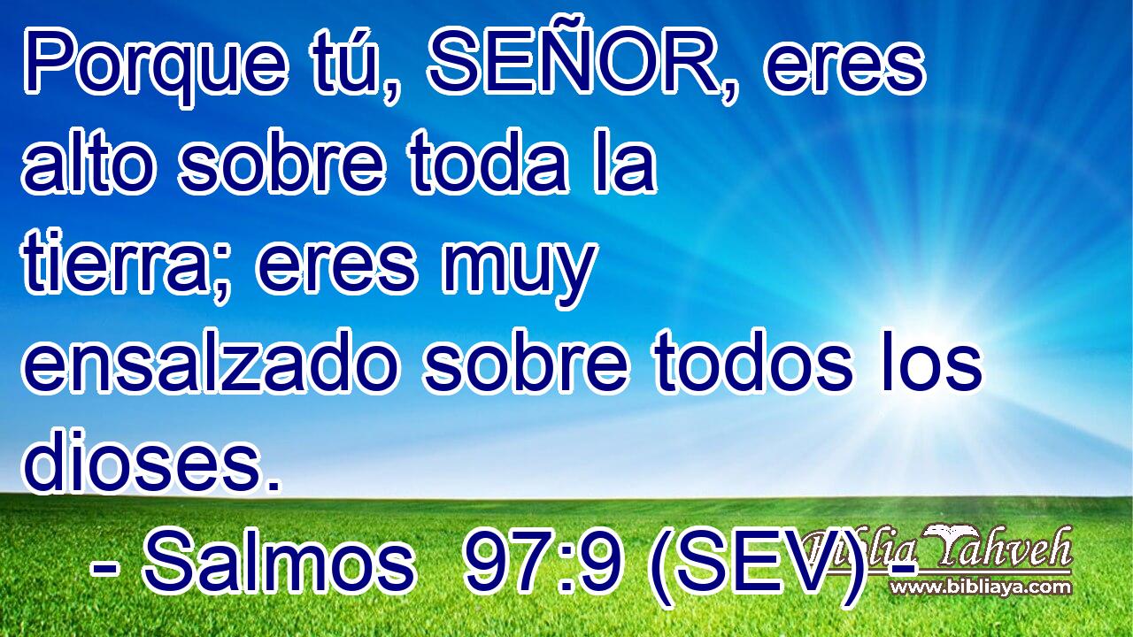 Porque tú, SEÑOR, eres alto sobre toda la tierra; eres muy ensalzado sobre todos los dioses.
