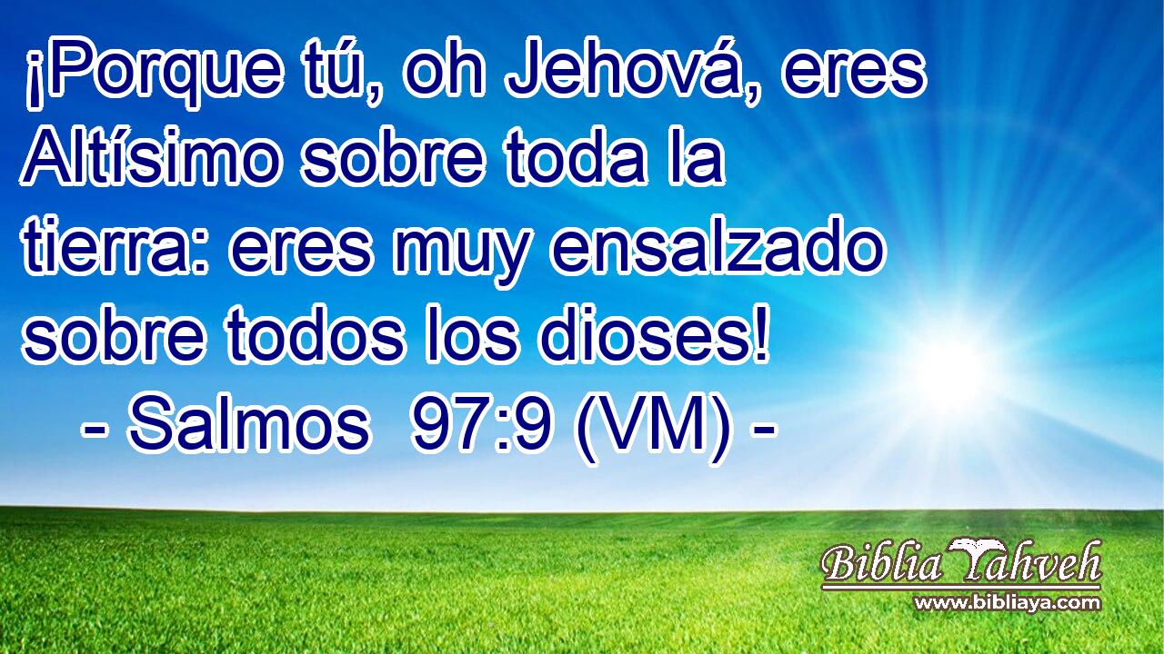  ¡Porque tú, oh Jehová, eres Altísimo sobre toda la tierra: eres muy ensalzado sobre todos los dioses! 