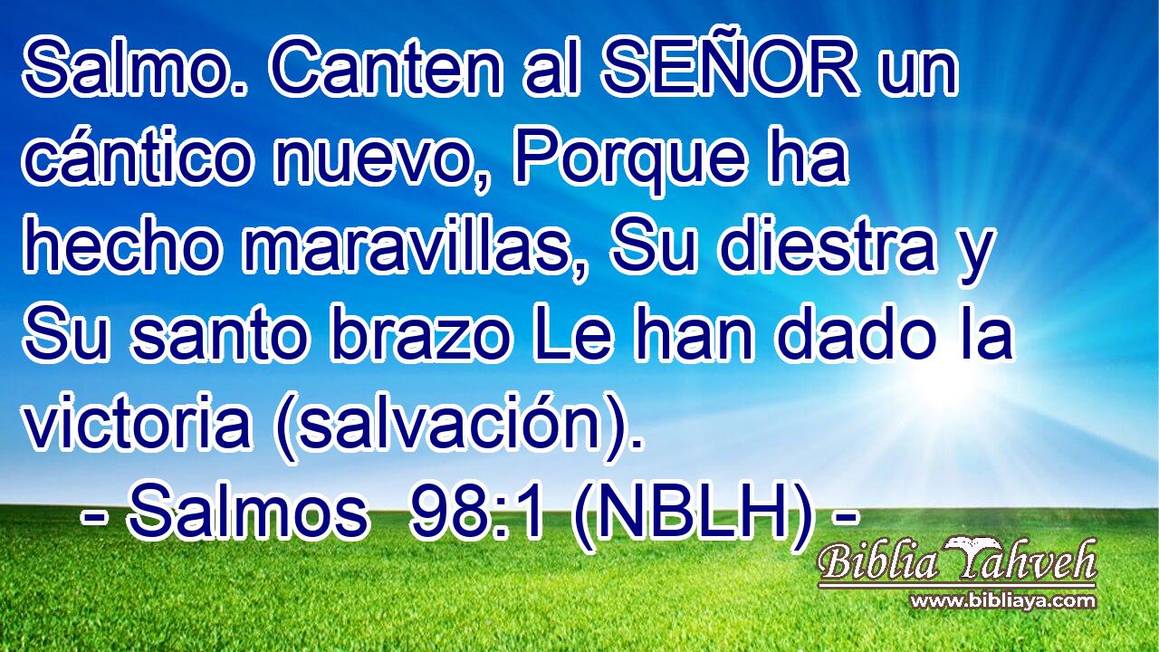 Salmo. Canten al SEÑOR un cántico nuevo, Porque ha hecho maravillas, Su diestra y Su santo brazo Le han dado la victoria (salvación). 