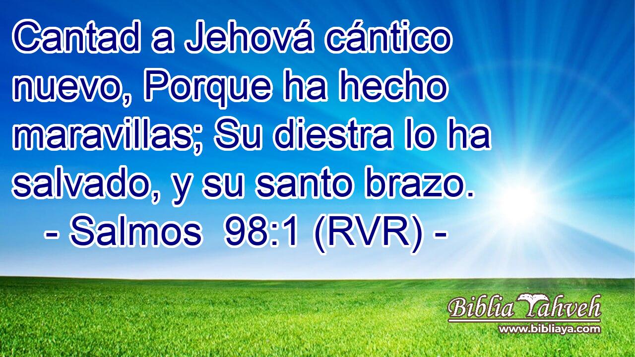 Cantad a Jehová cántico nuevo, Porque ha hecho maravillas; Su diestra lo ha salvado, y su santo brazo.
