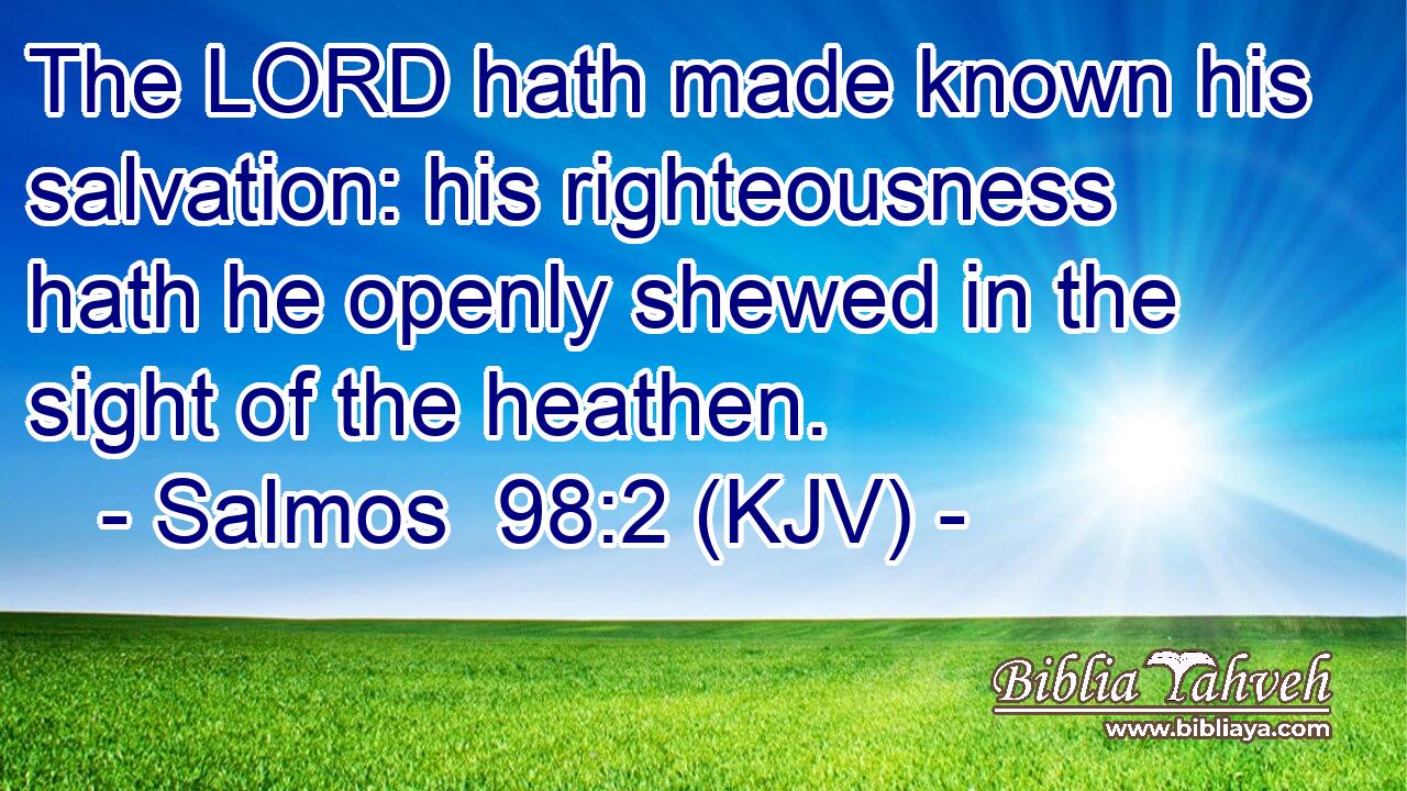 The LORD hath made known his salvation: his righteousness hath he openly shewed in the sight of the heathen.