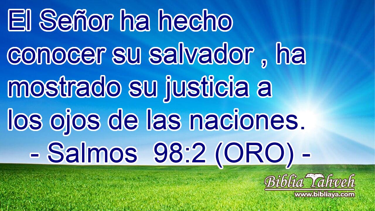  El Señor ha hecho conocer su salvador , ha mostrado su justicia a los ojos de las naciones. 