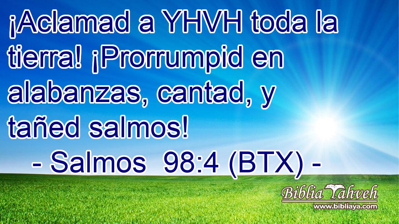 ¡Aclamad a YHVH toda la tierra! ¡Prorrumpid en alabanzas, cantad, y tañed salmos!