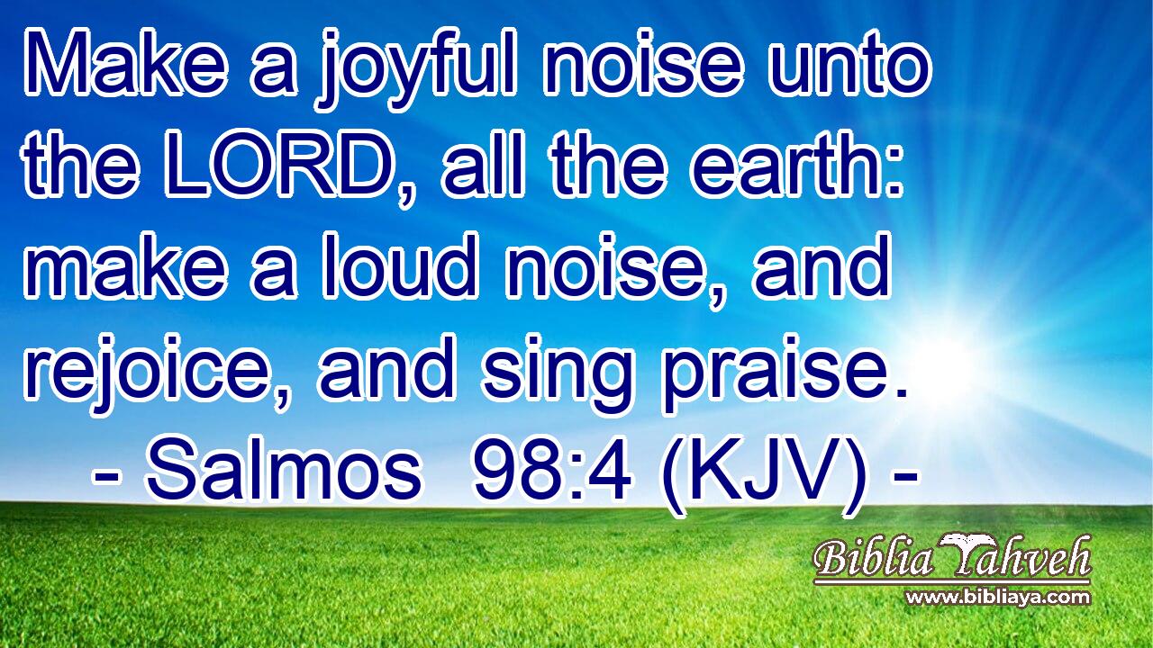 Make a joyful noise unto the LORD, all the earth: make a loud noise, and rejoice, and sing praise.