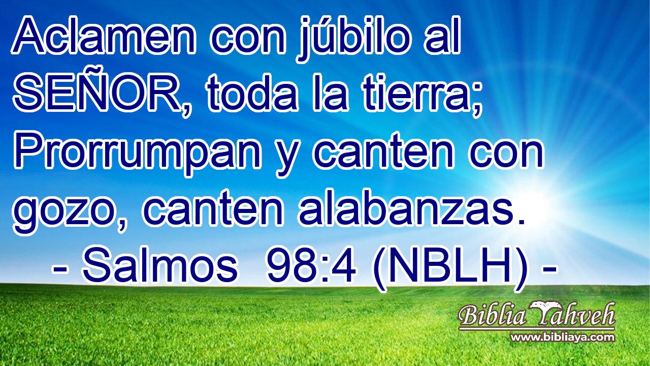  Aclamen con júbilo al SEÑOR, toda la tierra; Prorrumpan y canten con gozo, canten alabanzas. 
