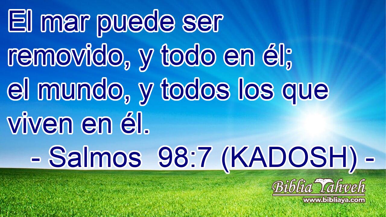  El mar puede ser removido, y todo en él; el mundo, y todos los que viven en él. 