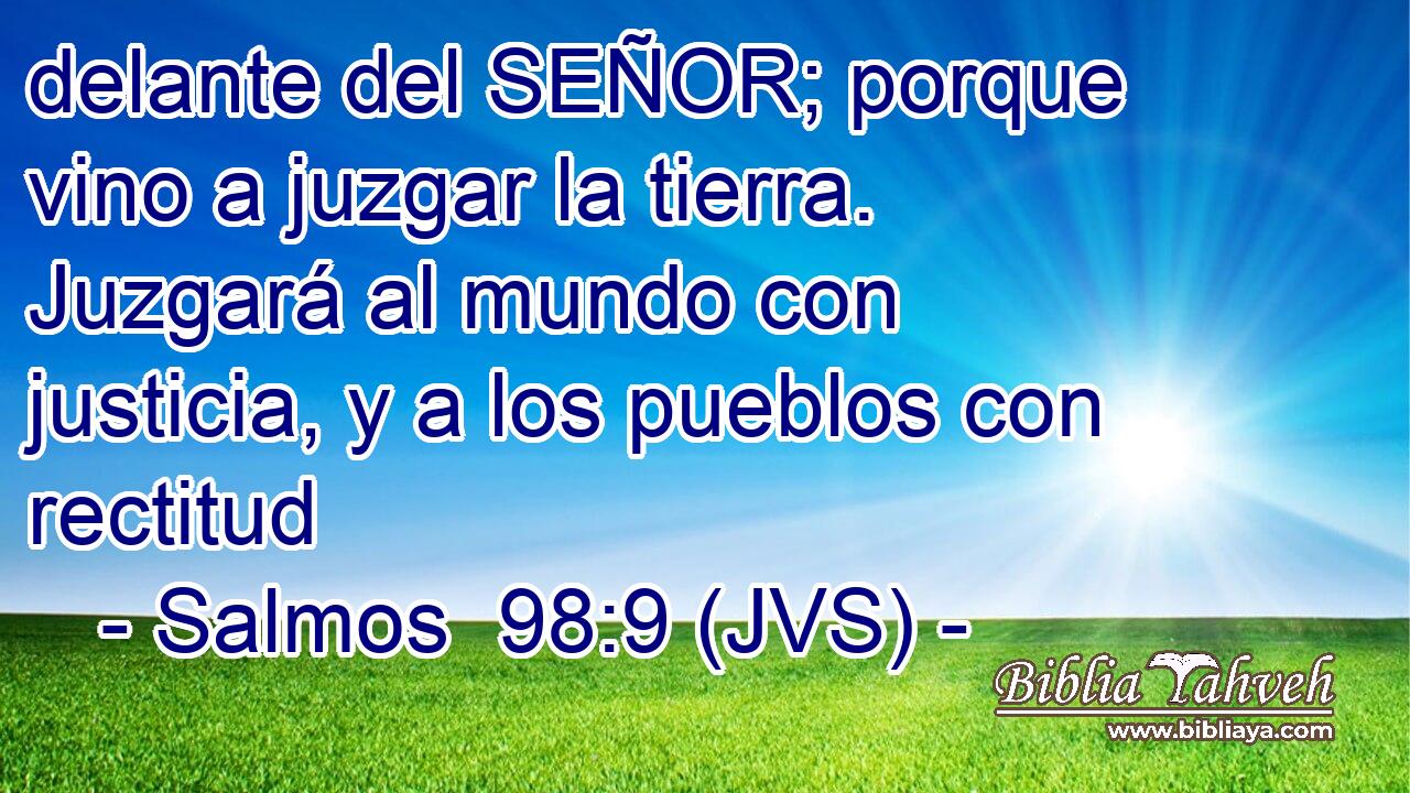 delante del SEÑOR; porque vino a juzgar la tierra. Juzgará al mundo con justicia, y a los pueblos con rectitud