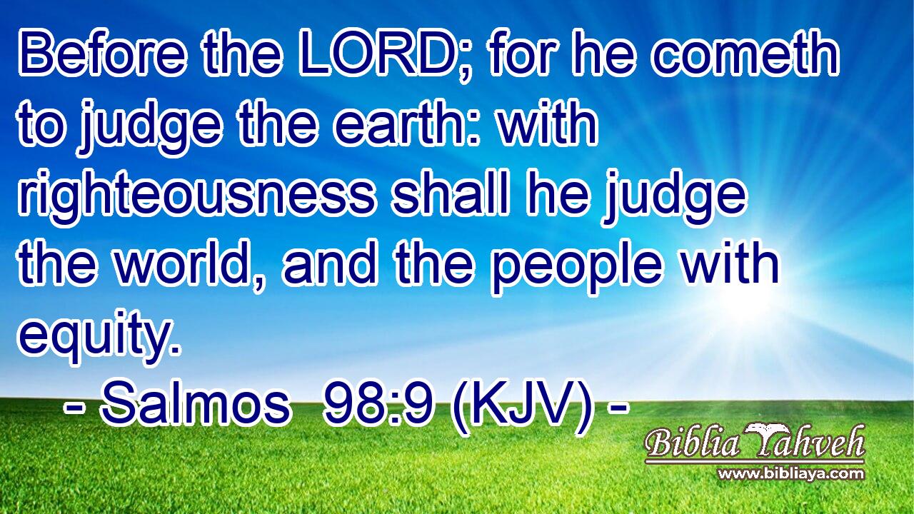 Before the LORD; for he cometh to judge the earth: with righteousness shall he judge the world, and the people with equity.