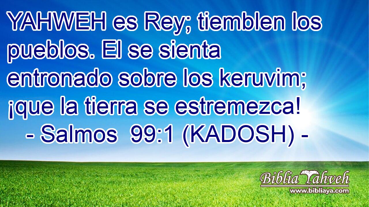  YAHWEH es Rey; tiemblen los pueblos. El se sienta entronado sobre los keruvim; ¡que la tierra se estremezca! 